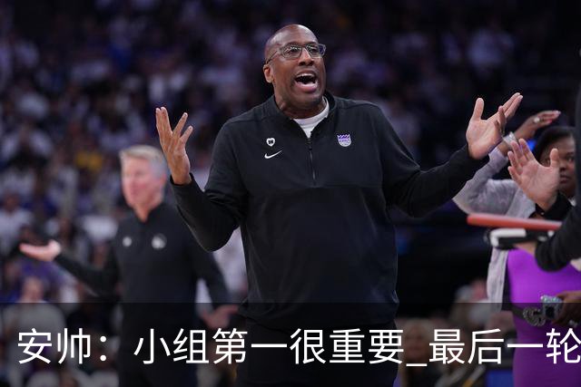 安帅：小组第一很重要 最后一轮要和国米争第一